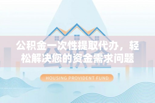 高港公积金一次性提取代办，轻松解决您的资金需求问题