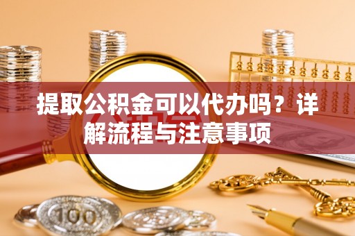 高港提取公积金可以代办吗？详解流程与注意事项