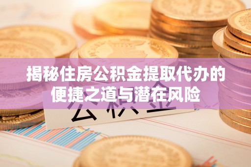 高港揭秘住房公积金提取代办的便捷之道与潜在风险