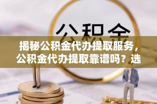 高港揭秘公积金代办提取服务，公积金代办提取靠谱吗？选择前你需要知道这些！