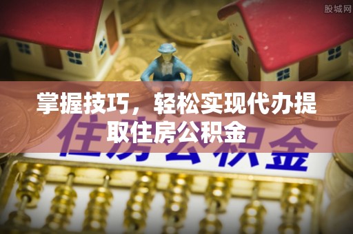 高港掌握技巧，轻松实现代办提取住房公积金