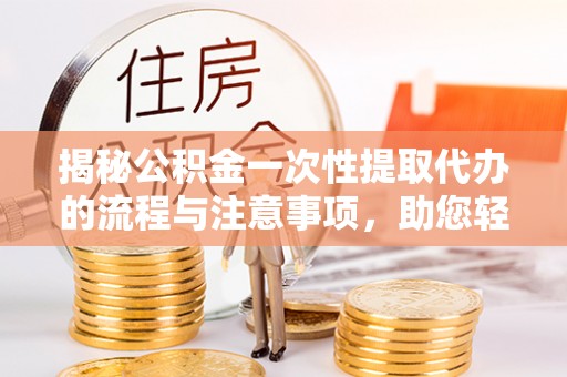 高港揭秘公积金一次性提取代办的流程与注意事项，助您轻松搞定财务规划