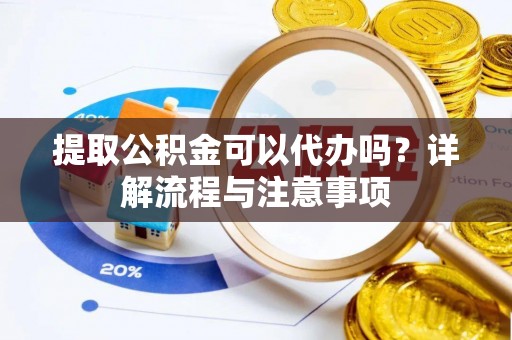 高港提取公积金可以代办吗？详解流程与注意事项