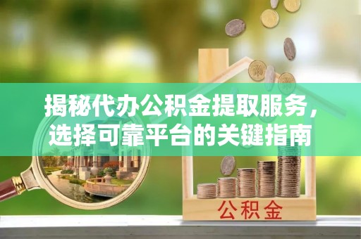 高港揭秘代办公积金提取服务，选择可靠平台的关键指南