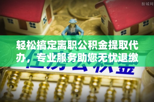 高港轻松搞定离职公积金提取代办，专业服务助您无忧退缴
