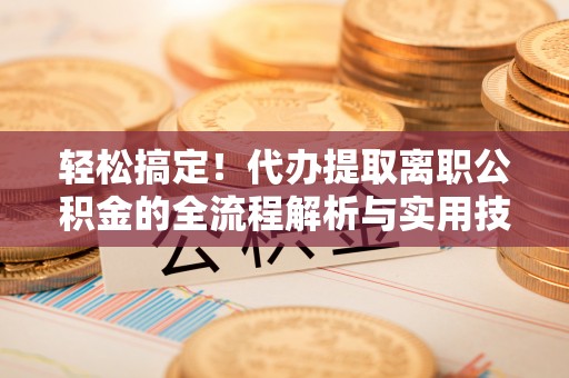 高港轻松搞定！代办提取离职公积金的全流程解析与实用技巧