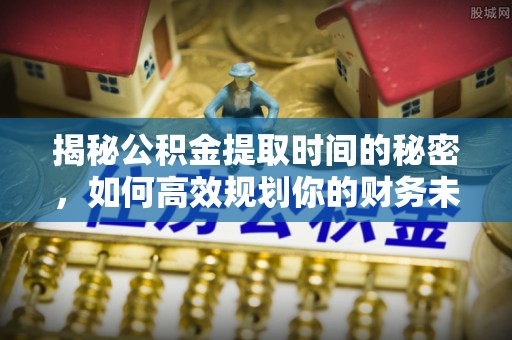 高港揭秘公积金提取时间的秘密，如何高效规划你的财务未来