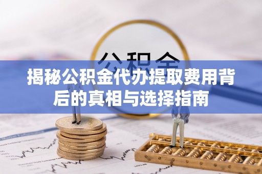 高港揭秘公积金代办提取费用背后的真相与选择指南