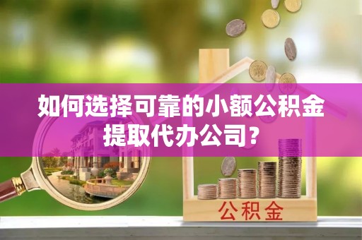 高港如何选择可靠的小额公积金提取代办公司？