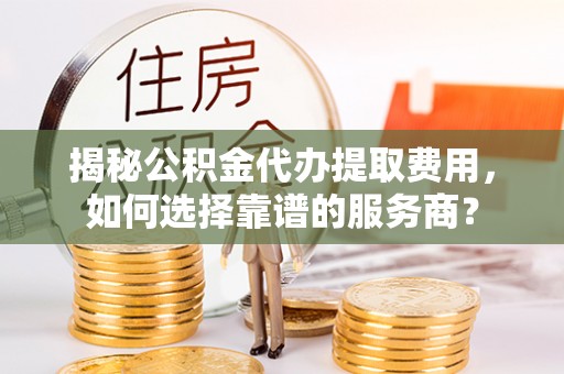 高港揭秘公积金代办提取费用，如何选择靠谱的服务商？