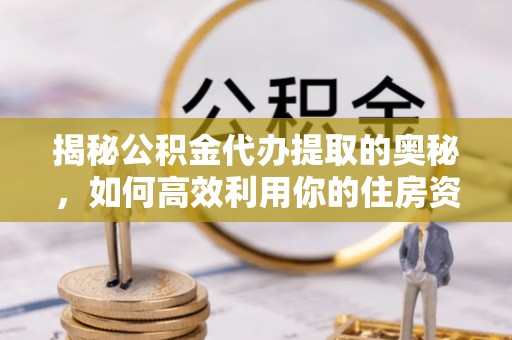 高港揭秘公积金代办提取的奥秘，如何高效利用你的住房资金