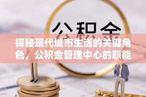 高港探秘现代城市生活的关键角色，公积金管理中心的职能与影响