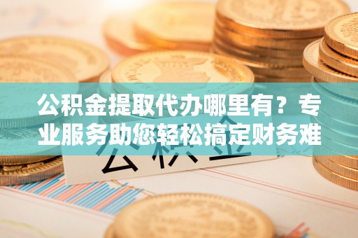 高港公积金提取代办哪里有？专业服务助您轻松搞定财务难题