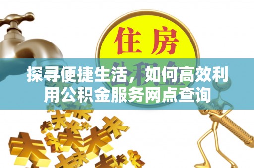 高港探寻便捷生活，如何高效利用公积金服务网点查询
