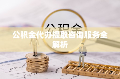 高港公积金代办提取咨询服务全解析