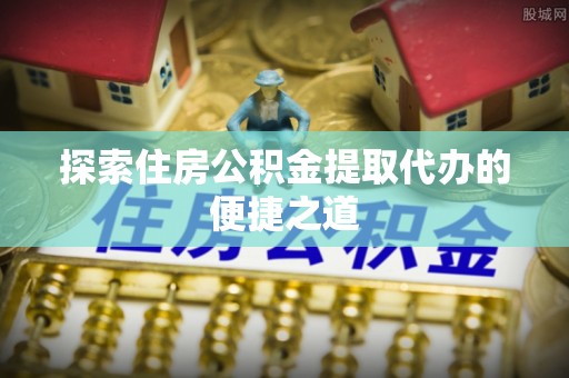高港探索住房公积金提取代办的便捷之道