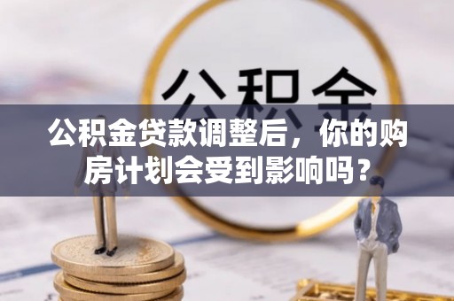 高港公积金贷款调整后，你的购房计划会受到影响吗？