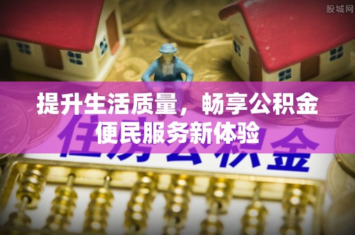高港提升生活质量，畅享公积金便民服务新体验
