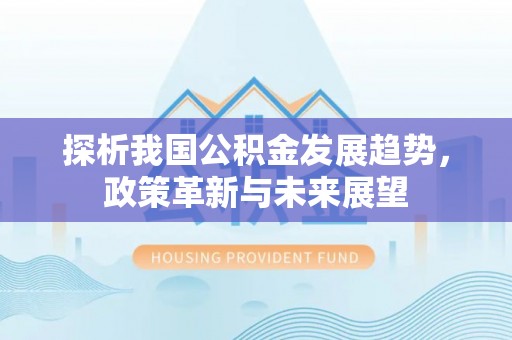 高港探析我国公积金发展趋势，政策革新与未来展望