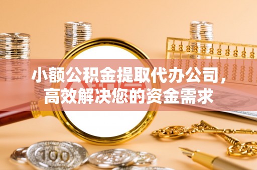 高港小额公积金提取代办公司，高效解决您的资金需求