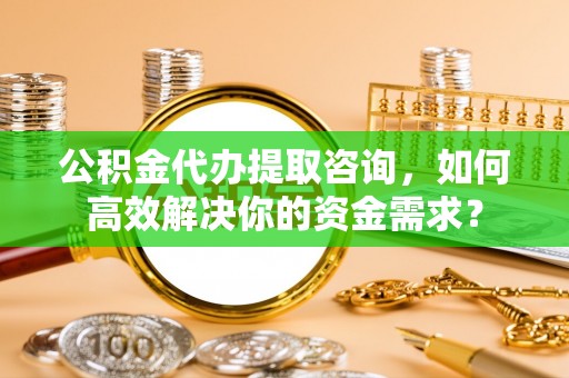 高港公积金代办提取咨询，如何高效解决你的资金需求？