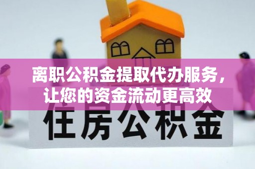 高港离职公积金提取代办服务，让您的资金流动更高效