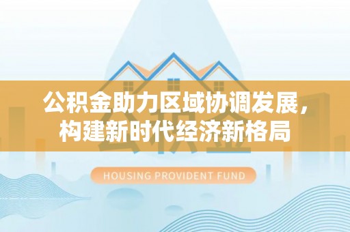 高港公积金助力区域协调发展，构建新时代经济新格局