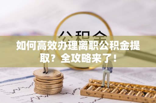高港如何高效办理离职公积金提取？全攻略来了！