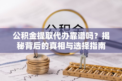 高港公积金提取代办靠谱吗？揭秘背后的真相与选择指南