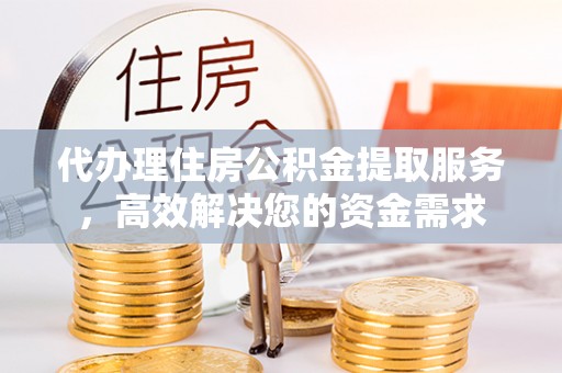 高港代办理住房公积金提取服务，高效解决您的资金需求