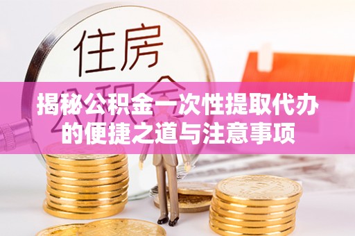 高港揭秘公积金一次性提取代办的便捷之道与注意事项
