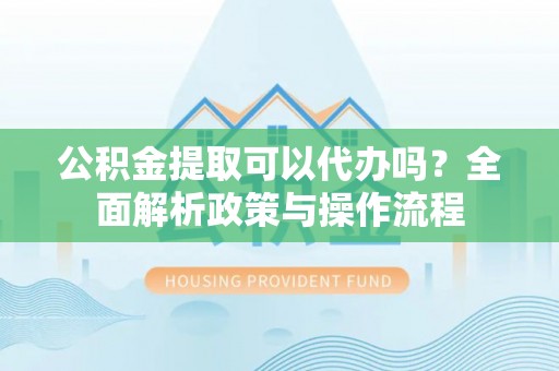 高港公积金提取可以代办吗？全面解析政策与操作流程