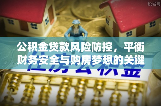 高港公积金贷款风险防控，平衡财务安全与购房梦想的关键