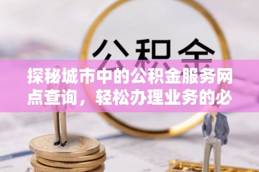 高港探秘城市中的公积金服务网点查询，轻松办理业务的必备指南