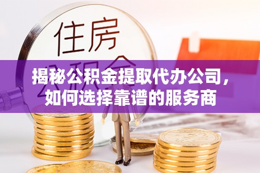 高港揭秘公积金提取代办公司，如何选择靠谱的服务商