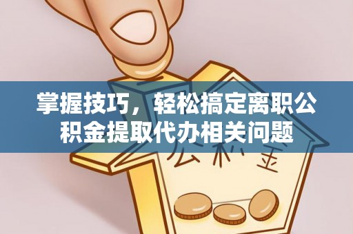 高港掌握技巧，轻松搞定离职公积金提取代办相关问题