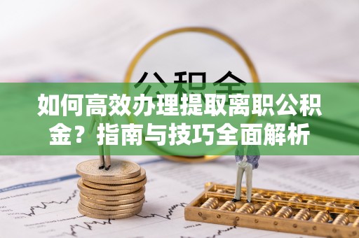 高港如何高效办理提取离职公积金？指南与技巧全面解析