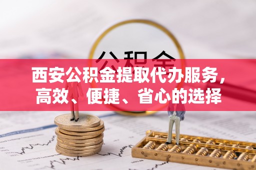 高港西安公积金提取代办服务，高效、便捷、省心的选择