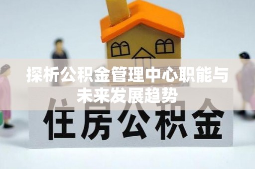 高港探析公积金管理中心职能与未来发展趋势