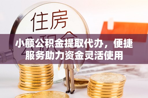 高港小额公积金提取代办，便捷服务助力资金灵活使用