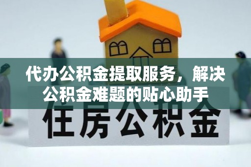 高港代办公积金提取服务，解决公积金难题的贴心助手
