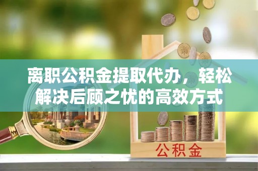 高港离职公积金提取代办，轻松解决后顾之忧的高效方式