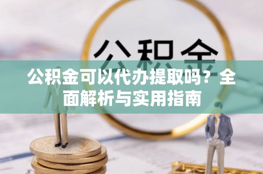 高港公积金可以代办提取吗？全面解析与实用指南