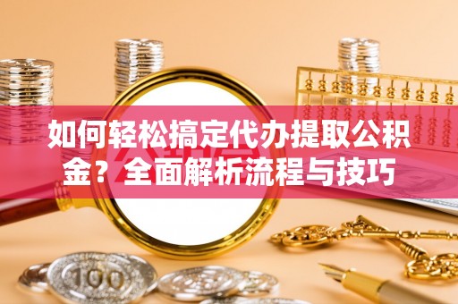 高港如何轻松搞定代办提取公积金？全面解析流程与技巧