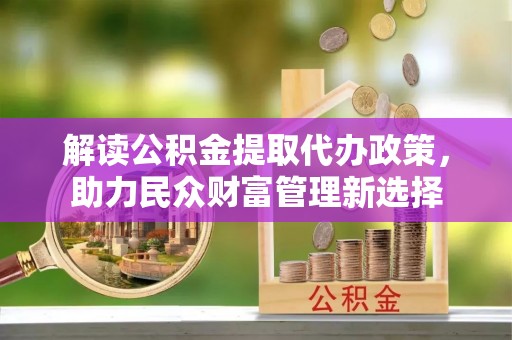 高港解读公积金提取代办政策，助力民众财富管理新选择