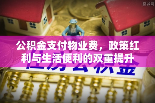 高港公积金支付物业费，政策红利与生活便利的双重提升