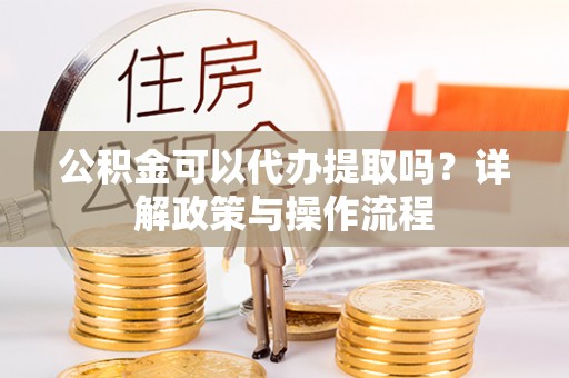 高港公积金可以代办提取吗？详解政策与操作流程