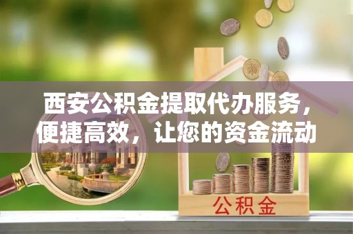 高港西安公积金提取代办服务，便捷高效，让您的资金流动无忧