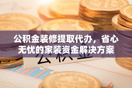 高港公积金装修提取代办，省心无忧的家装资金解决方案