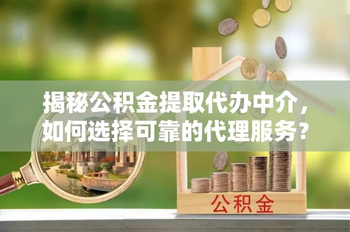 高港揭秘公积金提取代办中介，如何选择可靠的代理服务？